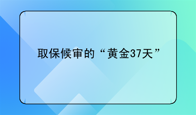 取保候审的“黄金37天”