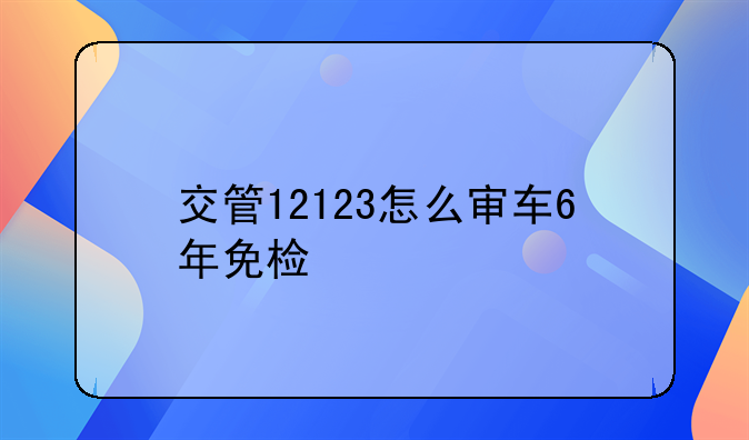 交管12123怎么审车6年免检
