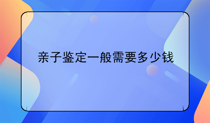亲子鉴定一般需要多少钱