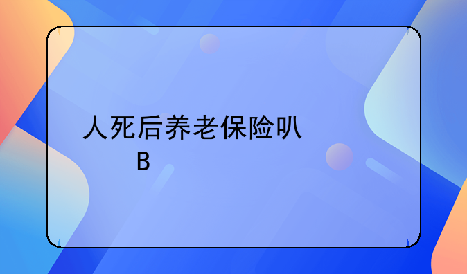 人死后养老保险可以退吗
