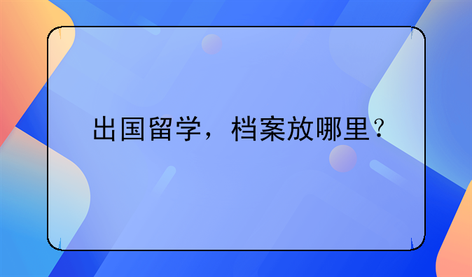 出国留学，档案放哪里？