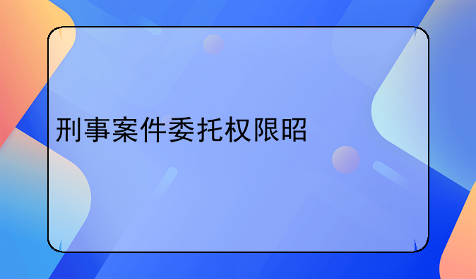 刑事案件委托权限是什么
