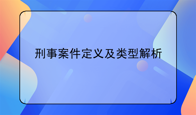 刑事案件定义及类型解析