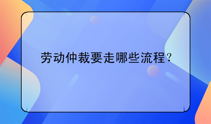 劳动仲裁要走哪些流程？