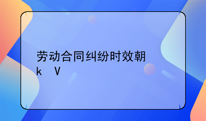 劳动合同纠纷时效期多长