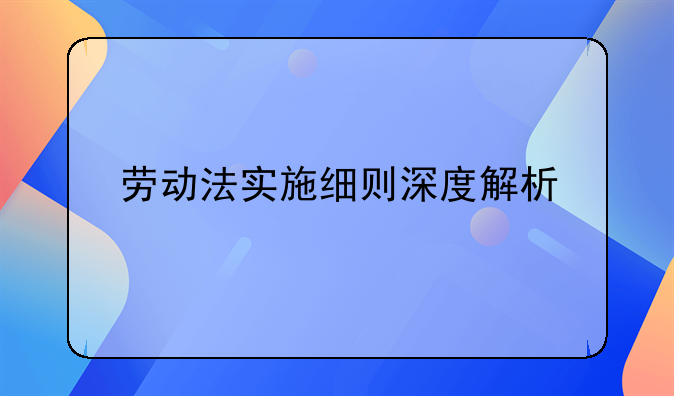 劳动法实施细则深度解析