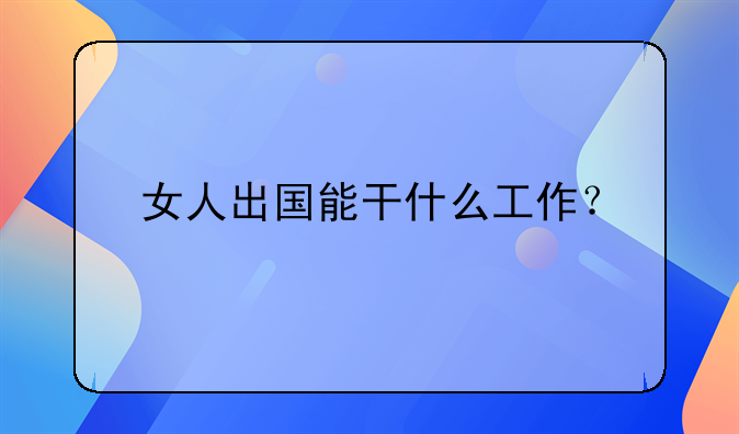 女人出国能干什么工作？