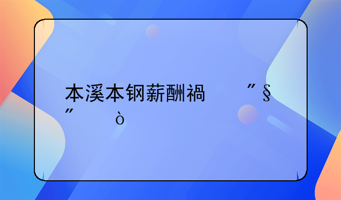 本溪本钢薪酬福利制度？