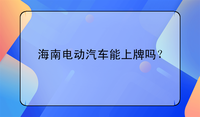 海南电动汽车能上牌吗？