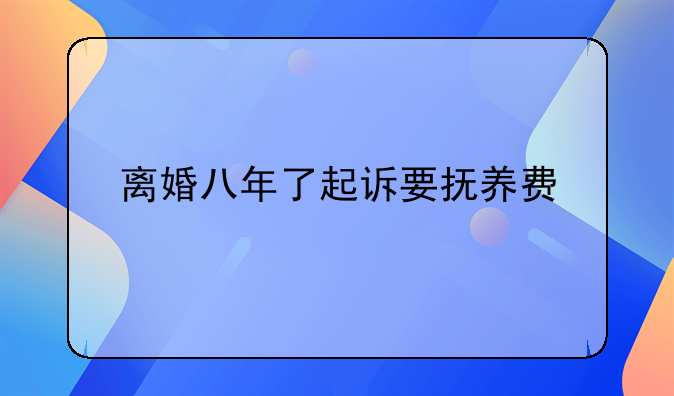 离婚八年了起诉要抚养费