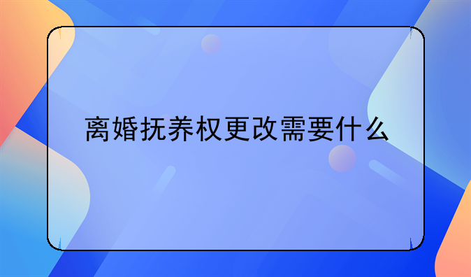 离婚抚养权更改需要什么