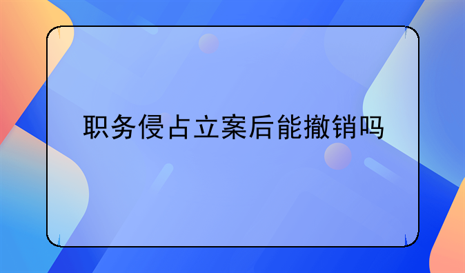 职务侵占立案后能撤销吗
