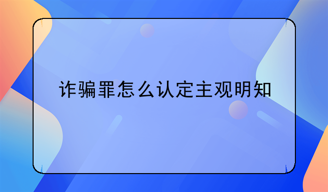 诈骗罪怎么认定主观明知