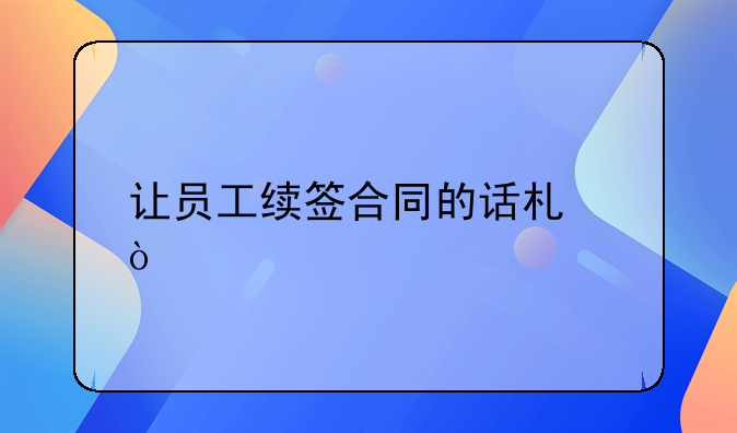 让员工续签合同的话术？