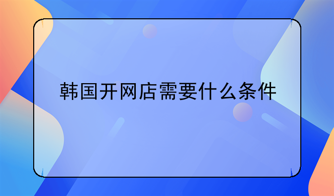 韩国开网店需要什么条件