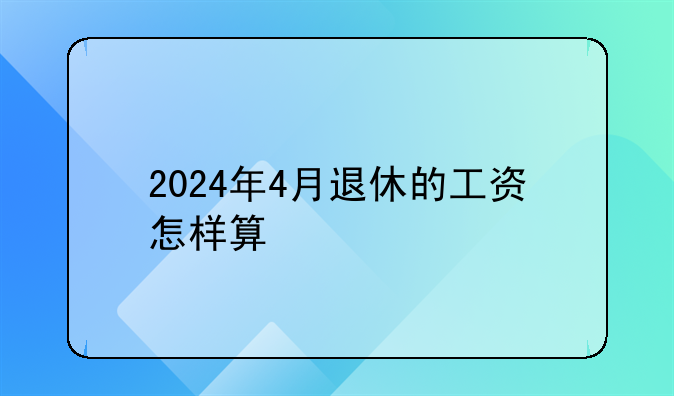 2024年4月退休的工资怎样算