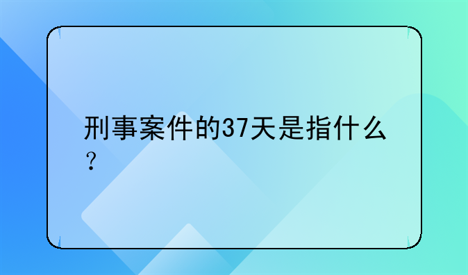刑事案件的37天是指什么？