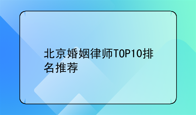 北京婚姻律师TOP10排名推荐