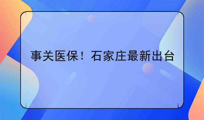 事关医保！石家庄最新出台