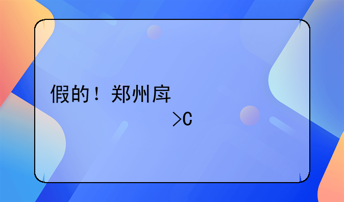 假的！郑州房管局紧急提醒