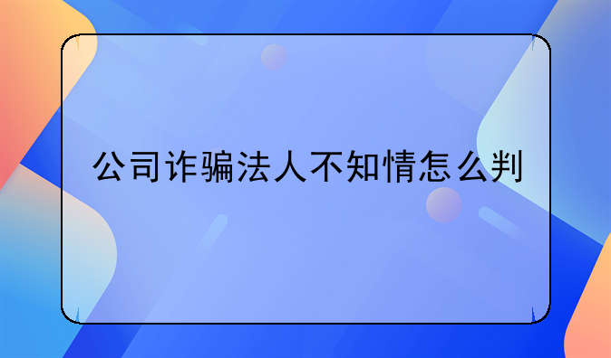 公司诈骗法人不知情怎么判