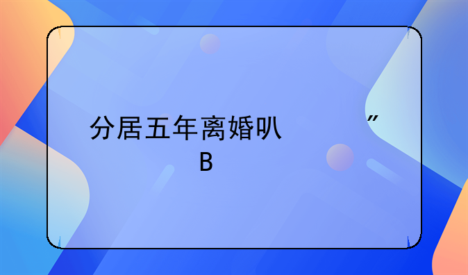 分居五年离婚可以分财产吗