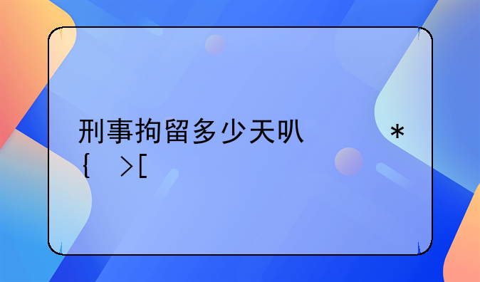 刑事拘留多少天可以办取保