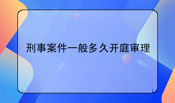 刑事案件一般多久开庭审理