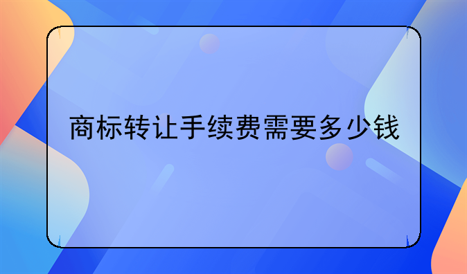 商标转让手续费需要多少钱
