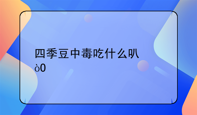 四季豆中毒吃什么可以缓解