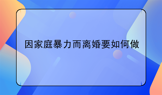 因家庭暴力而离婚要如何做