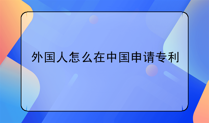 外国人怎么在中国申请专利
