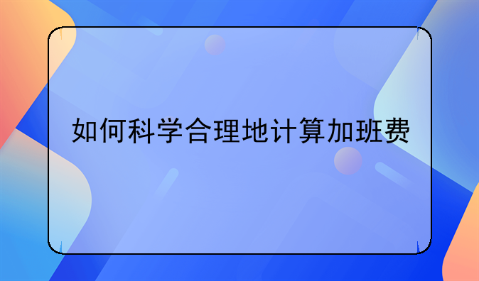 如何科学合理地计算加班费