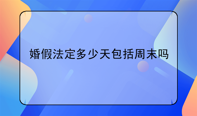 婚假法定多少天包括周末吗