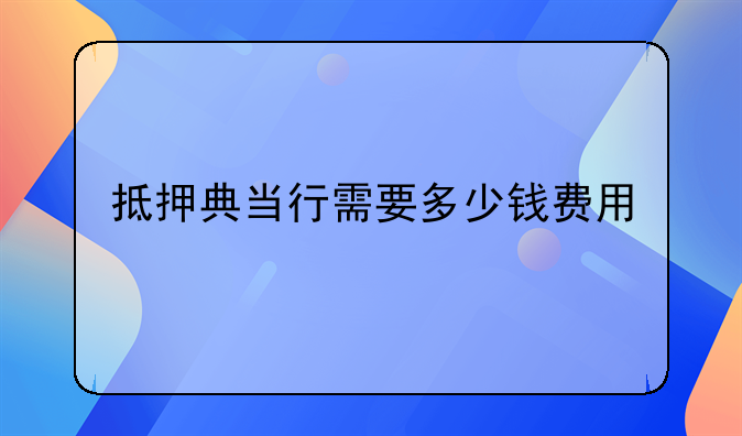 抵押典当行需要多少钱费用