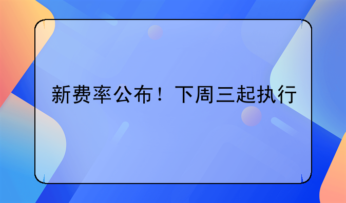 新费率公布！下周三起执行