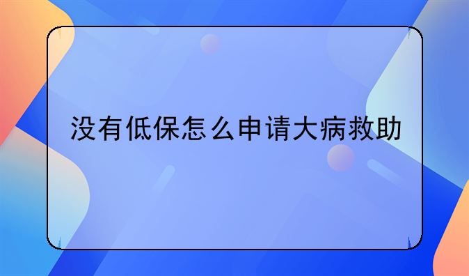 没有低保怎么申请大病救助