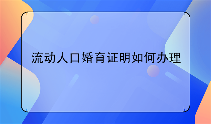 流动人口婚育证明如何办理