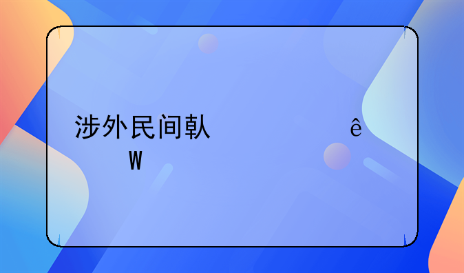 涉外民间借贷纠纷如何解决