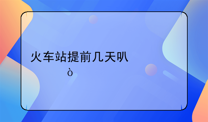 火车站提前几天可以买票？