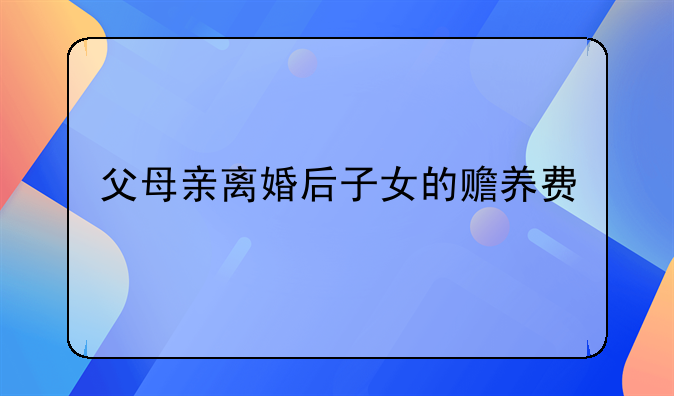 父母亲离婚后子女的赡养费