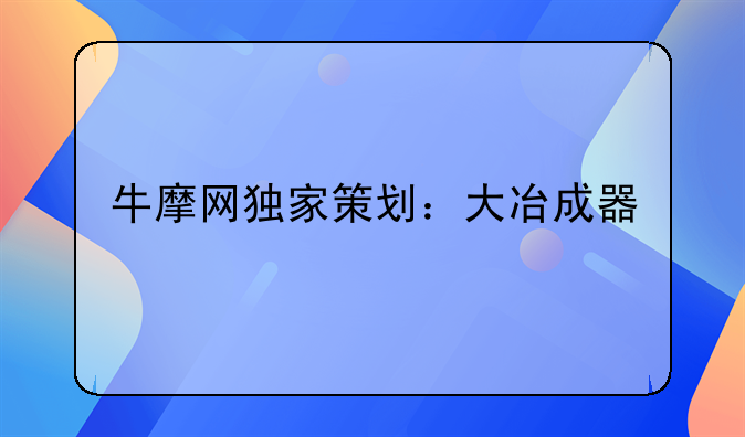 牛摩网独家策划：大冶成器