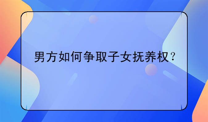 男方如何争取子女抚养权？