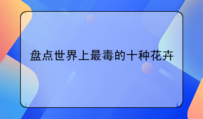 盘点世界上最毒的十种花卉