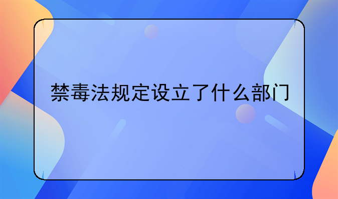 禁毒法规定设立了什么部门