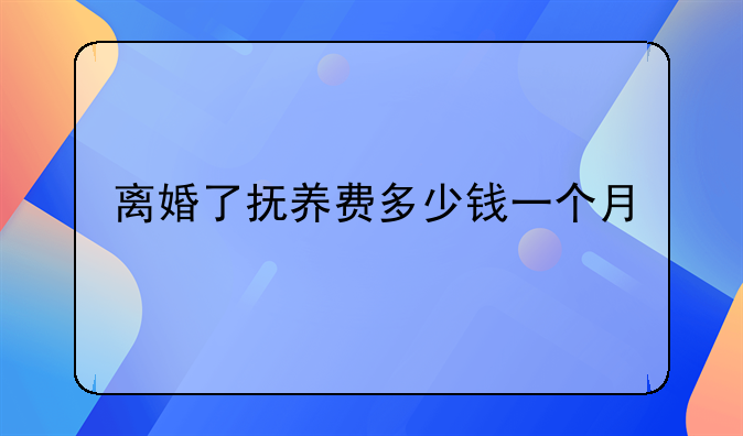 离婚了抚养费多少钱一个月
