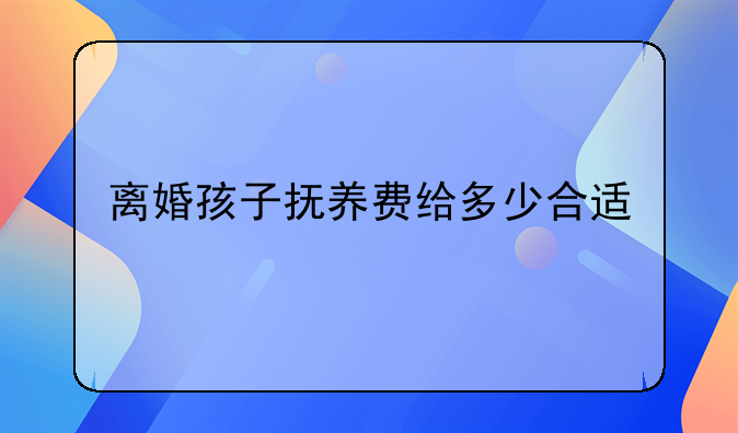 离婚孩子抚养费给多少合适