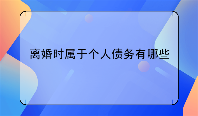 离婚时属于个人债务有哪些