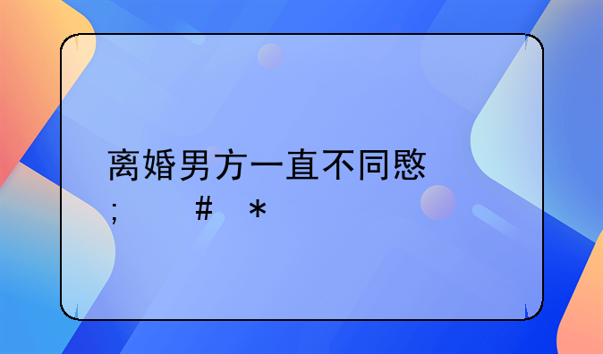 离婚男方一直不同意怎么办