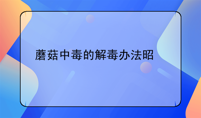 蘑菇中毒的解毒办法是什么